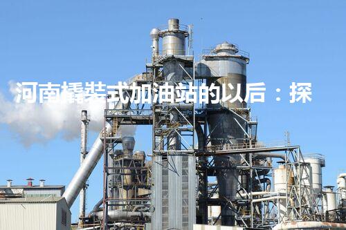 河南撬裝式加油站的以后：探索化工廠拆除領(lǐng)域的新技術(shù)和挑戰(zhàn)！